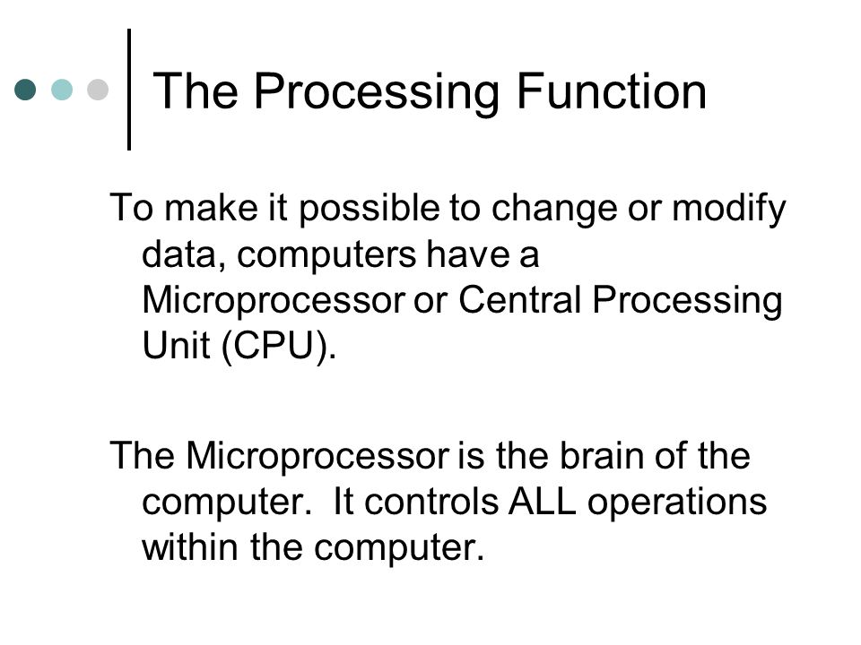 The Processing Function To make it possible to change or modify data, computers have a Microprocessor or Central Processing Unit (CPU).