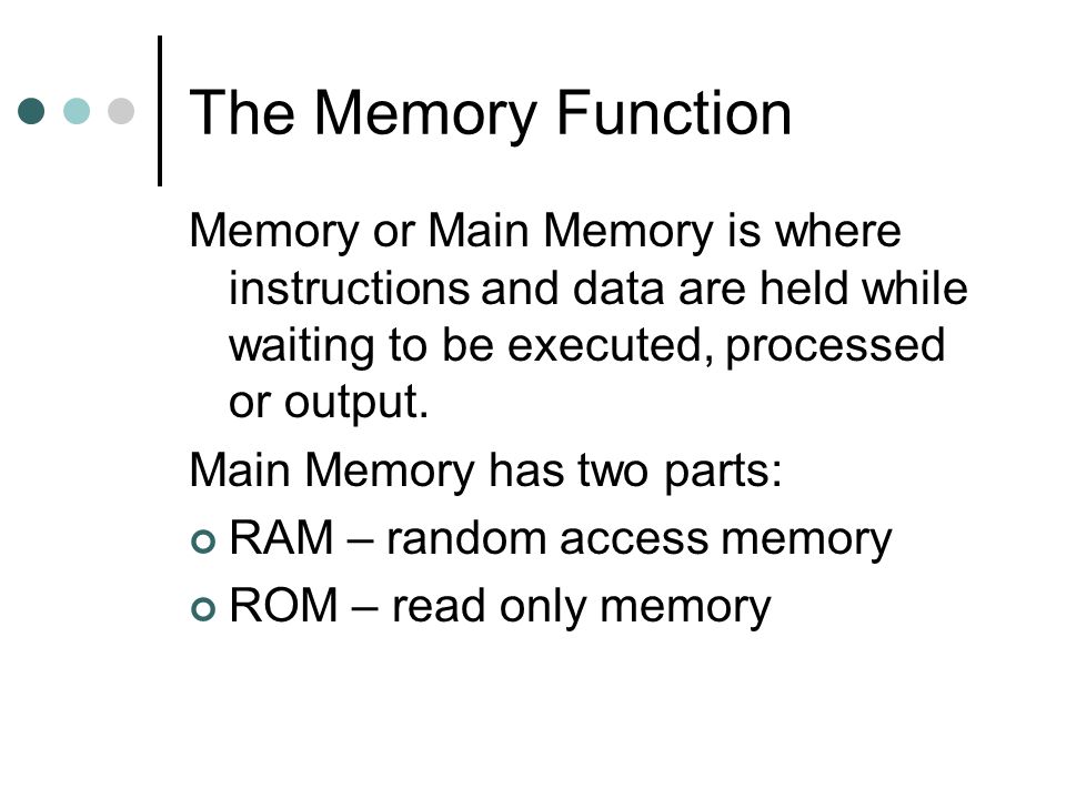 The Memory Function Memory or Main Memory is where instructions and data are held while waiting to be executed, processed or output.