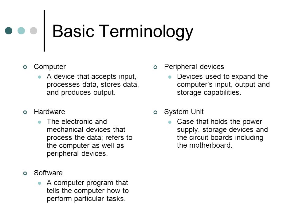 Basic Terminology Computer A device that accepts input, processes data, stores data, and produces output.