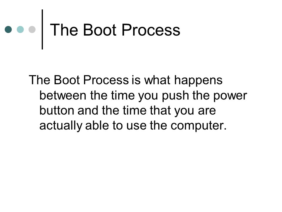The Boot Process is what happens between the time you push the power button and the time that you are actually able to use the computer.