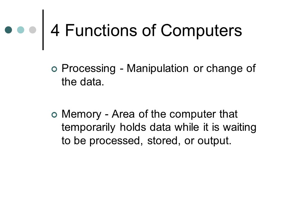 4 Functions of Computers Processing - Manipulation or change of the data.