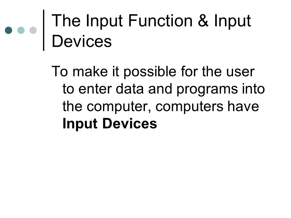 The Input Function & Input Devices To make it possible for the user to enter data and programs into the computer, computers have Input Devices