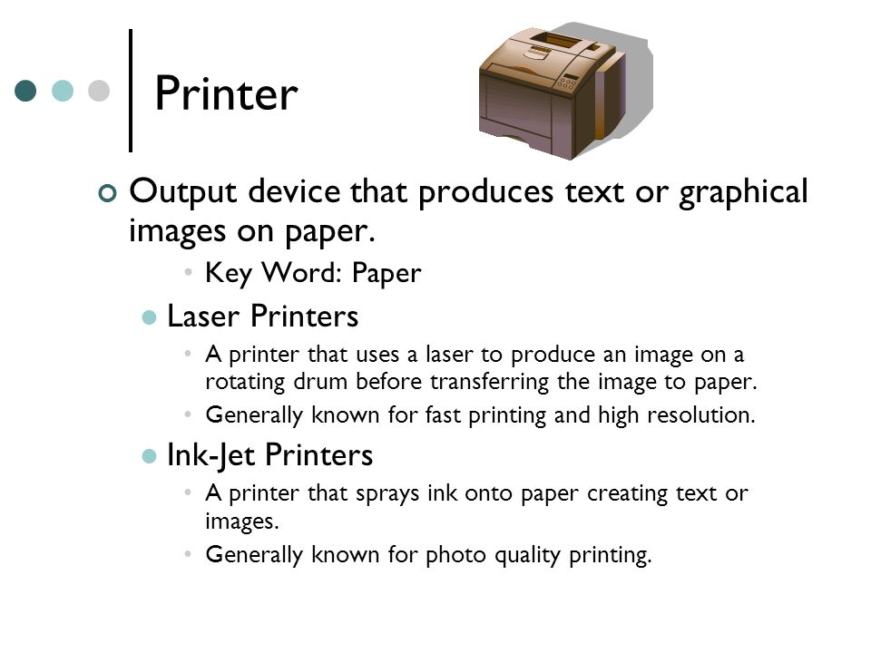 Printer Output device that produces text or graphical images on paper.