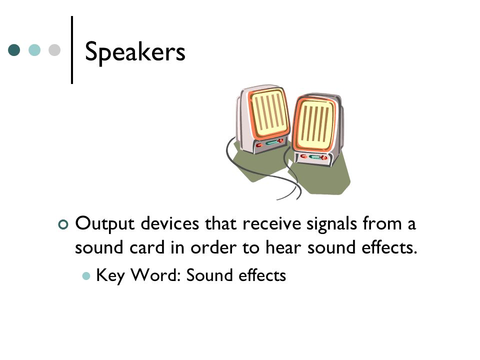 Speakers Output devices that receive signals from a sound card in order to hear sound effects.