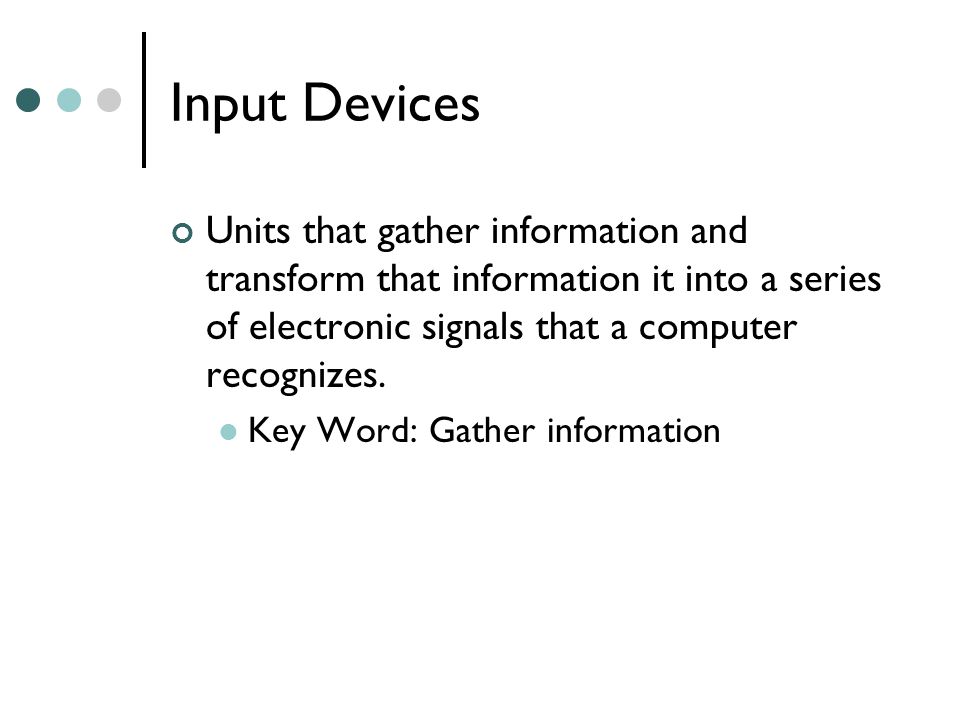 Input Devices Units that gather information and transform that information it into a series of electronic signals that a computer recognizes.