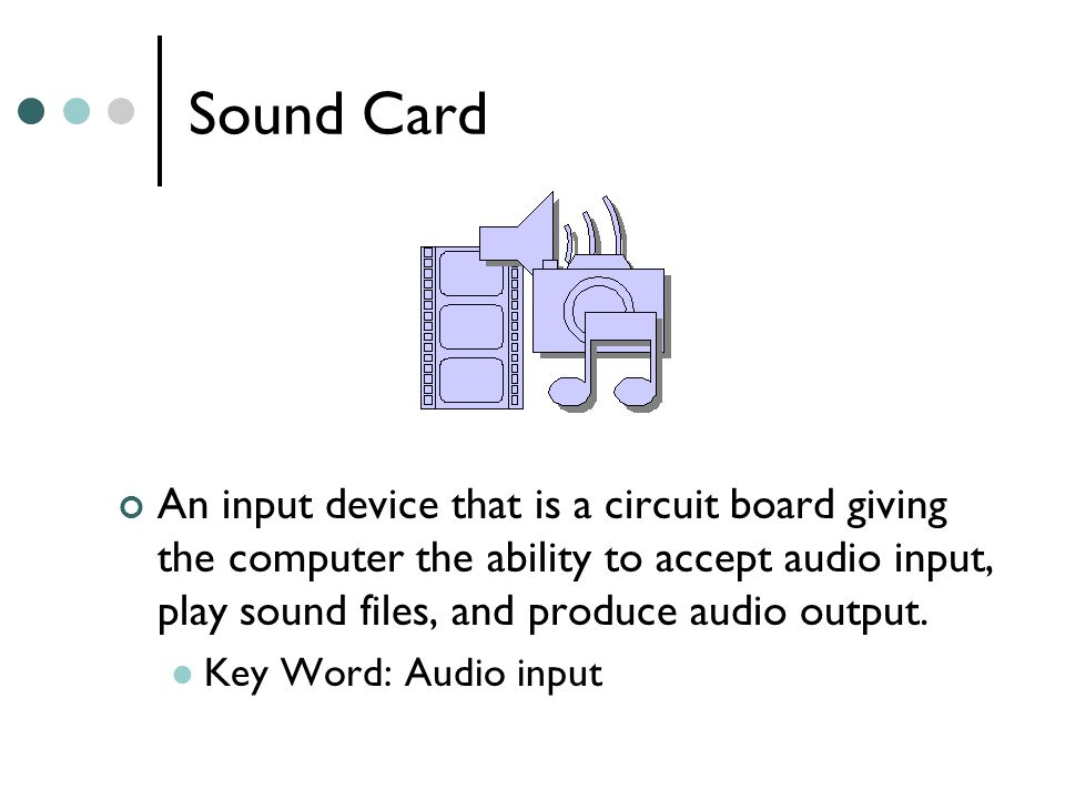 Sound Card An input device that is a circuit board giving the computer the ability to accept audio input, play sound files, and produce audio output.