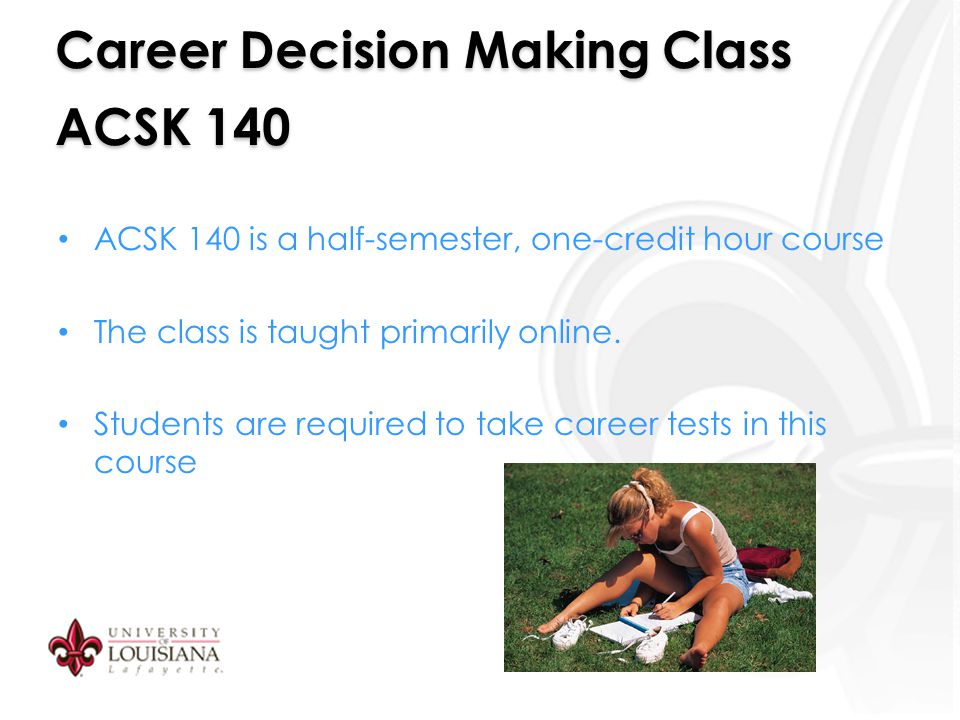 Career Decision Making Class ACSK 140 ACSK 140 is a half-semester, one-credit hour course The class is taught primarily online.