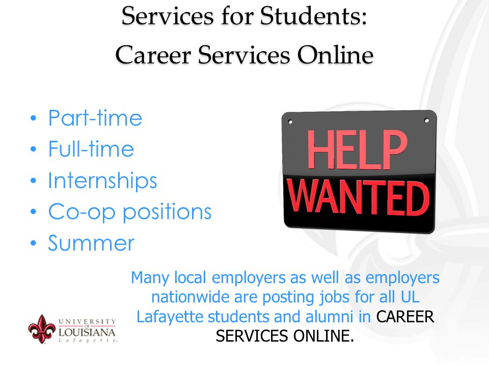 Services for Students: Career Services Online Part-time Full-time Internships Co-op positions Summer Many local employers as well as employers nationwide are posting jobs for all UL Lafayette students and alumni in CAREER SERVICES ONLINE.