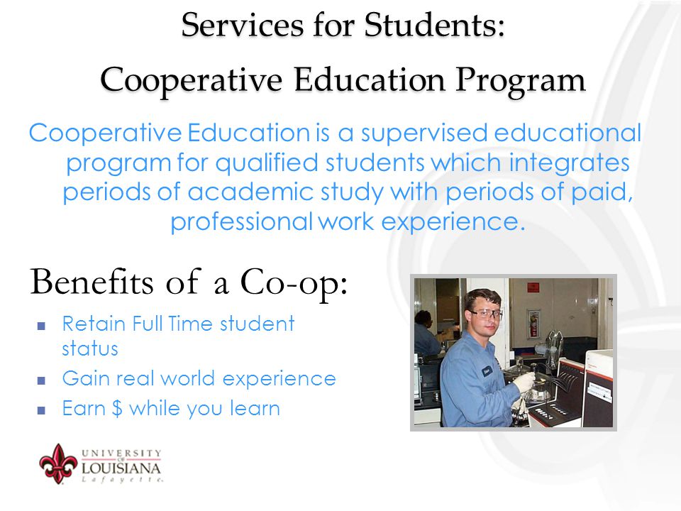 Services for Students: Cooperative Education Program Cooperative Education is a supervised educational program for qualified students which integrates periods of academic study with periods of paid, professional work experience.