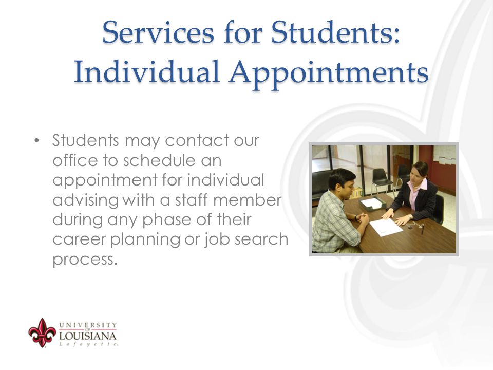 Services for Students: Individual Appointments Students may contact our office to schedule an appointment for individual advising with a staff member during any phase of their career planning or job search process.