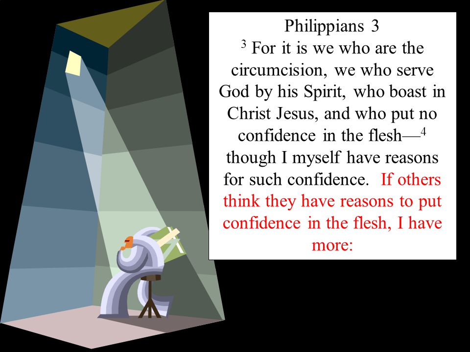 Philippians 3 3 For it is we who are the circumcision, we who serve God by his Spirit, who boast in Christ Jesus, and who put no confidence in the flesh— 4 though I myself have reasons for such confidence.
