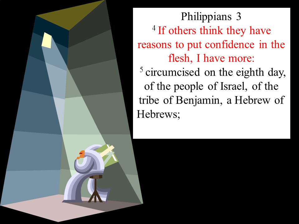 Philippians 3 4 If others think they have reasons to put confidence in the flesh, I have more: 5 circumcised on the eighth day, of the people of Israel, of the tribe of Benjamin, a Hebrew of Hebrews;