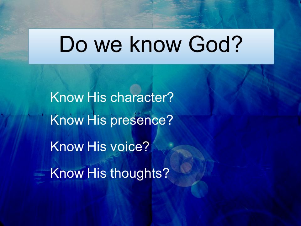 Do we know God Know His presence Know His thoughts Know His voice Know His character