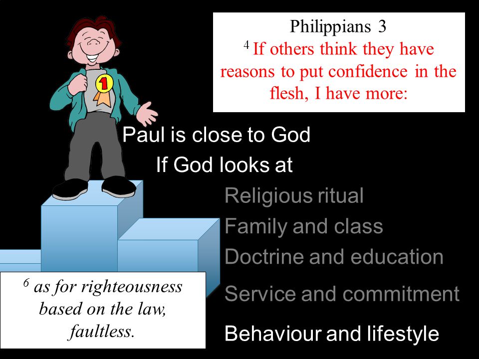 Philippians 3 4 If others think they have reasons to put confidence in the flesh, I have more: Paul is close to God If God looks at 6 as for righteousness based on the law, faultless.