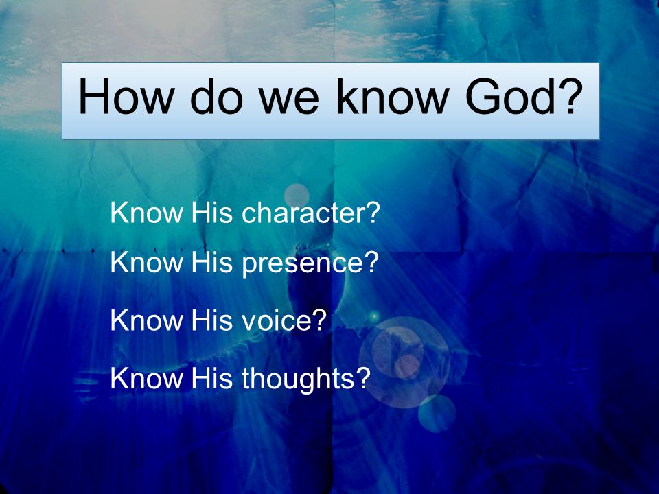 How do we know God Know His presence Know His thoughts Know His voice Know His character
