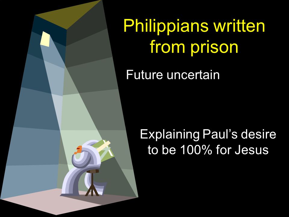 Philippians written from prison Future uncertain Explaining Paul’s desire to be 100% for Jesus
