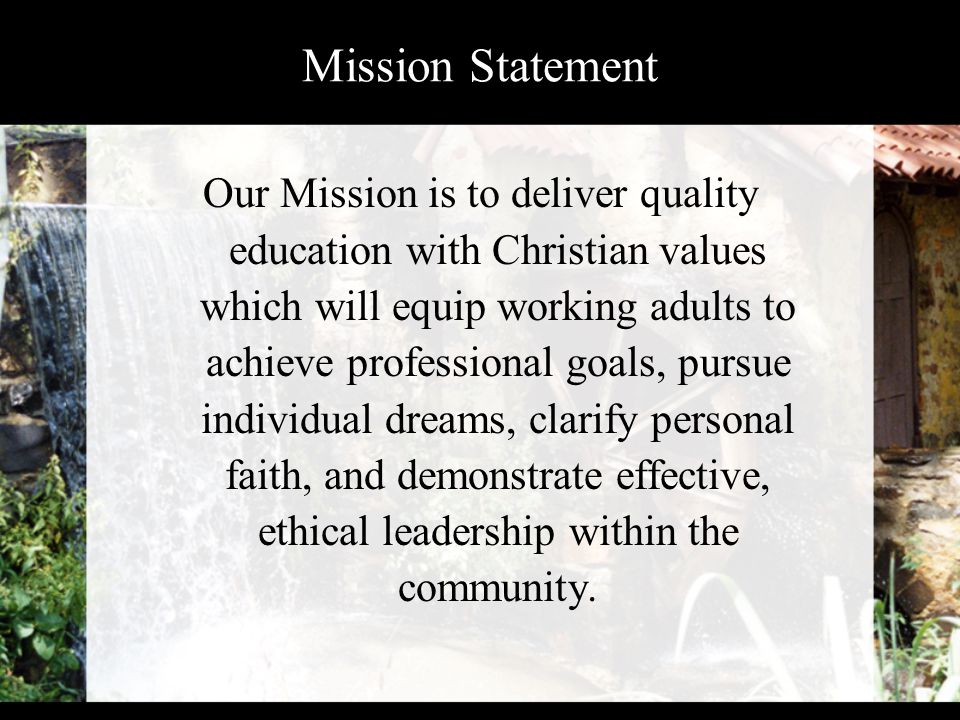 Mission Statement Our Mission is to deliver quality education with Christian values which will equip working adults to achieve professional goals, pursue individual dreams, clarify personal faith, and demonstrate effective, ethical leadership within the community.