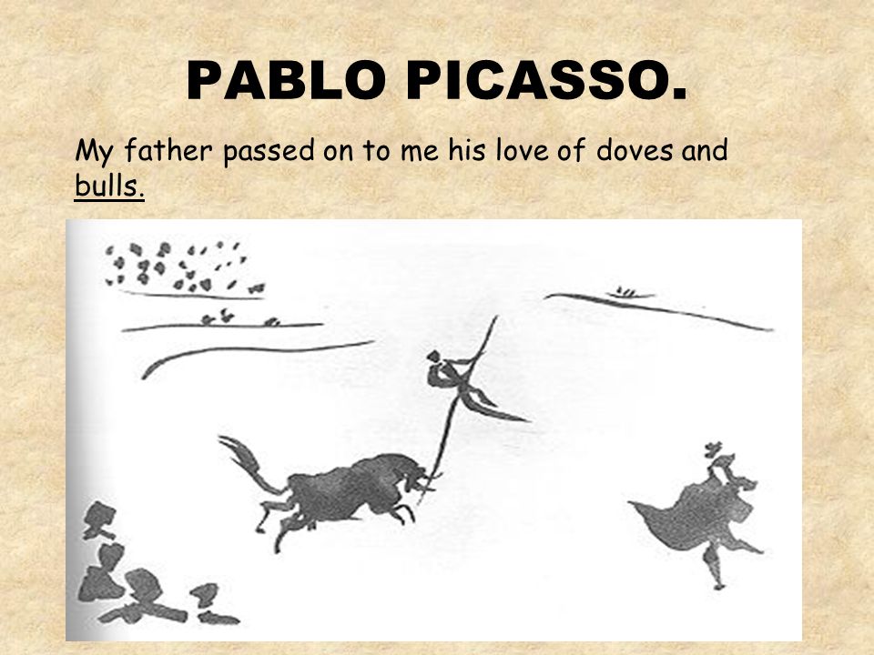 PABLO PICASSO. My first drawings were of bulls and doves.