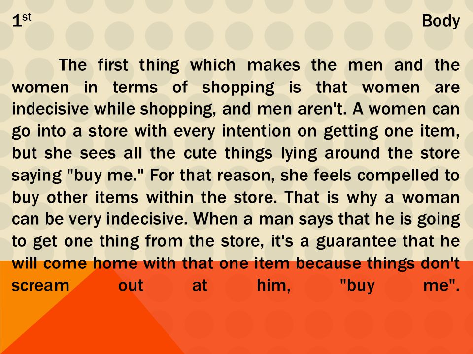1 st Body The first thing which makes the men and the women in terms of shopping is that women are indecisive while shopping, and men aren t.