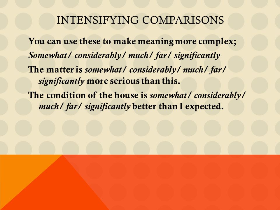 INTENSIFYING COMPARISONS You can use these to make meaning more complex; Somewhat/ considerably/ much/ far/ significantly The matter is somewhat/ considerably/ much/ far/ significantly more serious than this.