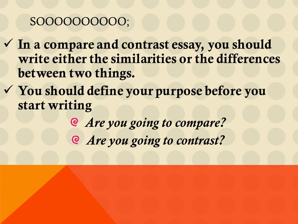 SOOOOOOOOOO; In a compare and contrast essay, you should write either the similarities or the differences between two things.