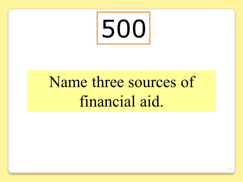 10 Name three sources of financial aid. 500