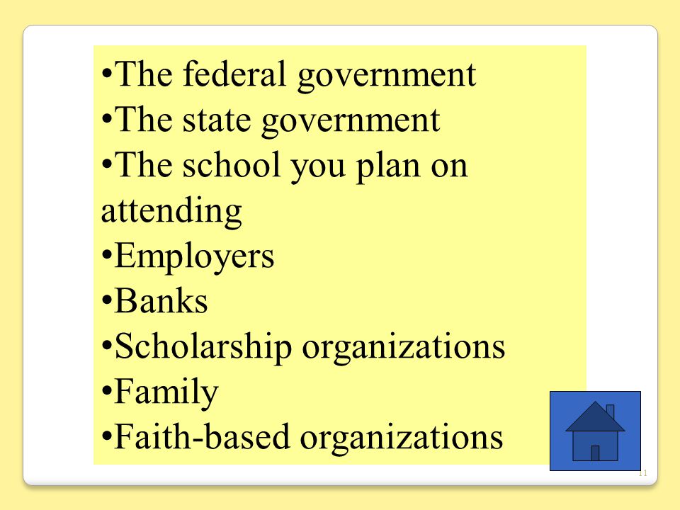 11 The federal government The state government The school you plan on attending Employers Banks Scholarship organizations Family Faith-based organizations