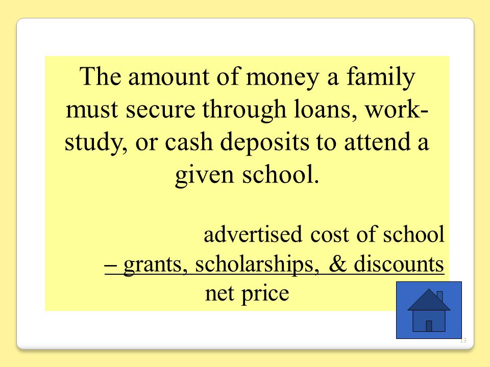 13 The amount of money a family must secure through loans, work- study, or cash deposits to attend a given school.