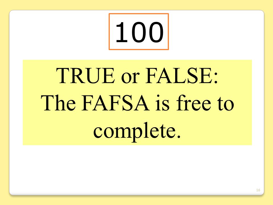 16 TRUE or FALSE: The FAFSA is free to complete. 100