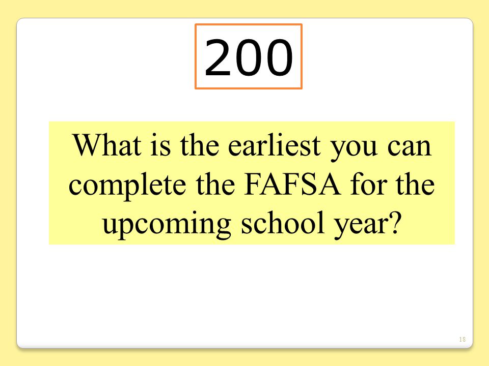18 What is the earliest you can complete the FAFSA for the upcoming school year 200
