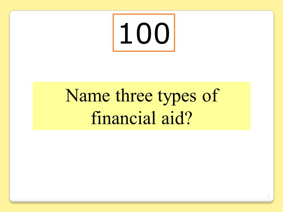 2 Name three types of financial aid 100