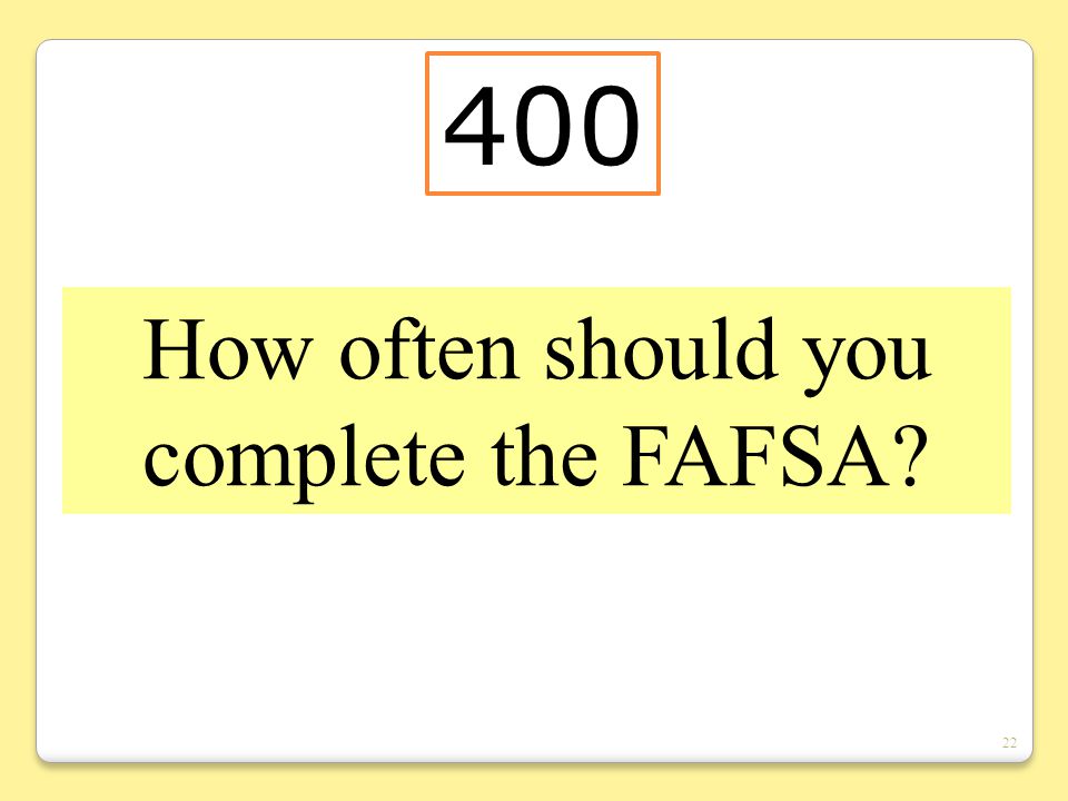 22 How often should you complete the FAFSA 400