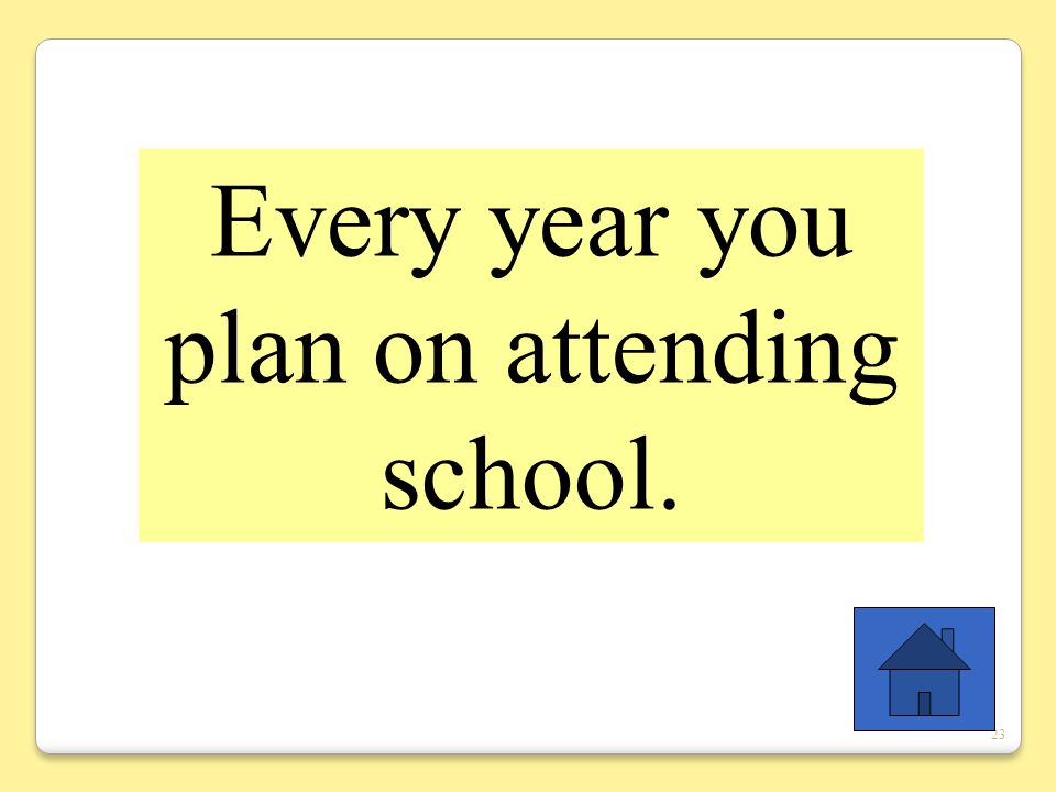 23 Every year you plan on attending school.