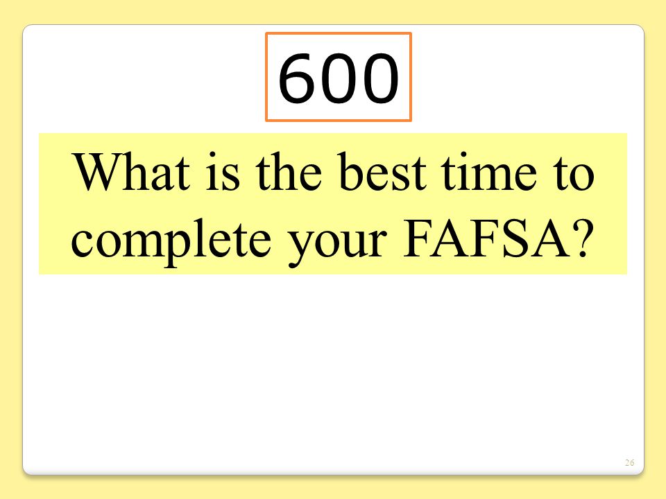 26 What is the best time to complete your FAFSA 600