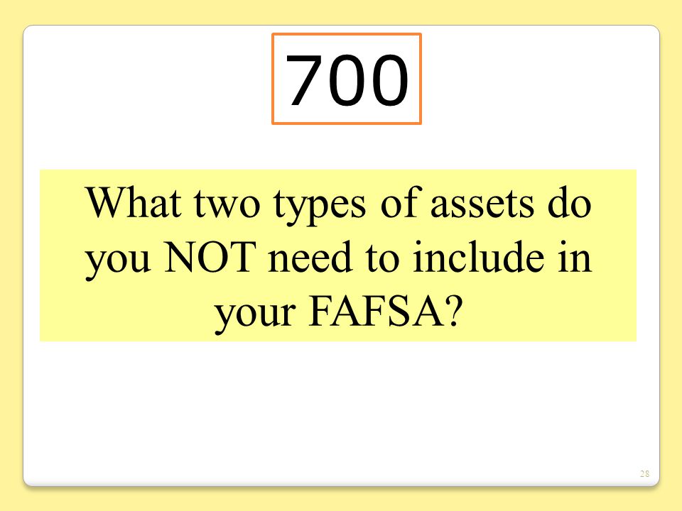 28 What two types of assets do you NOT need to include in your FAFSA 700