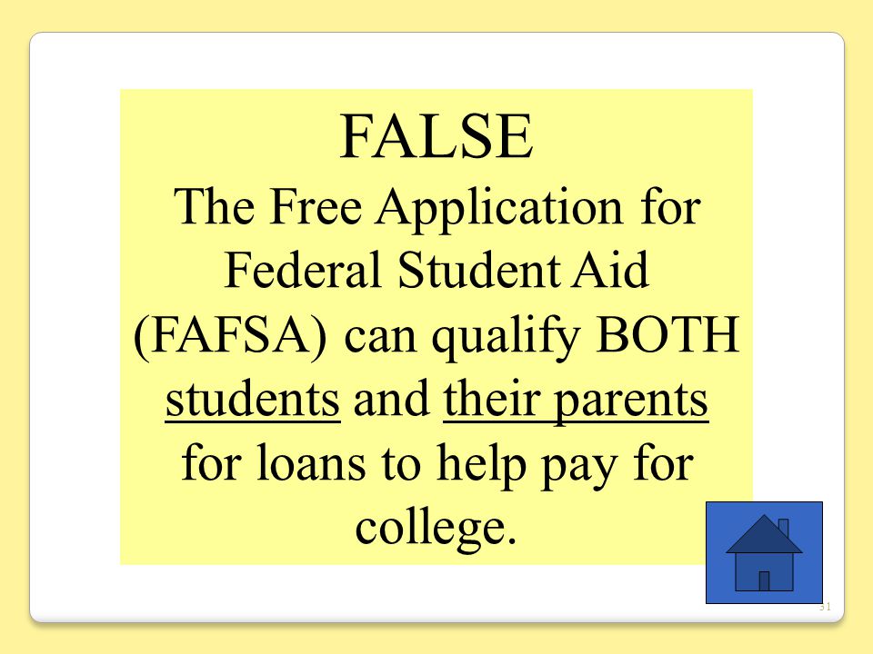 31 FALSE The Free Application for Federal Student Aid (FAFSA) can qualify BOTH students and their parents for loans to help pay for college.