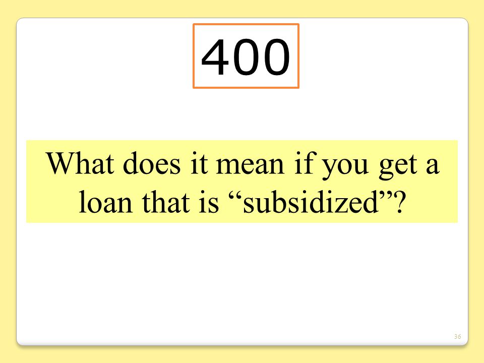 36 What does it mean if you get a loan that is subsidized 400