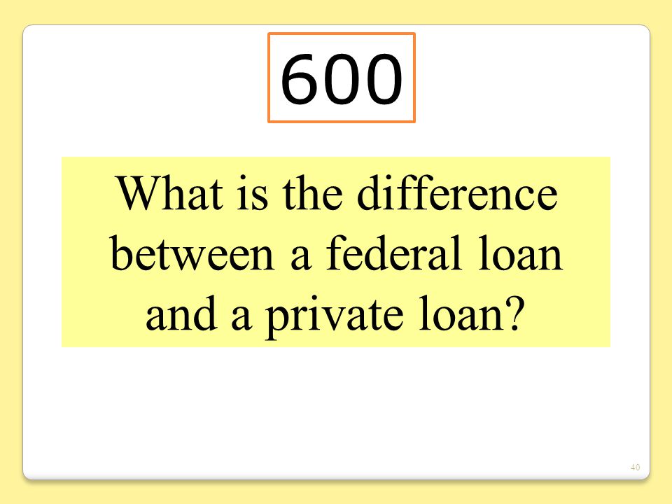40 What is the difference between a federal loan and a private loan 600