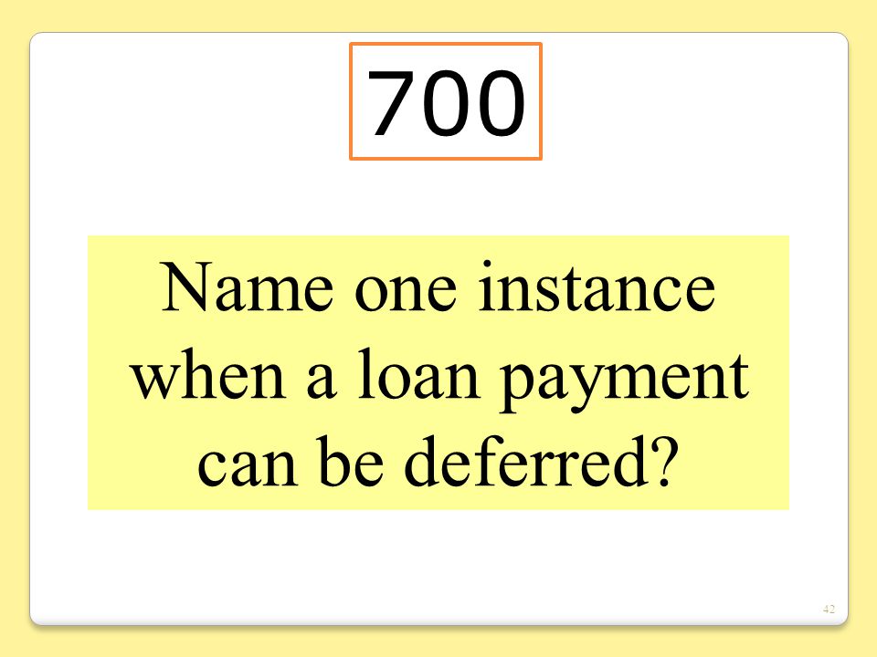 42 Name one instance when a loan payment can be deferred 700