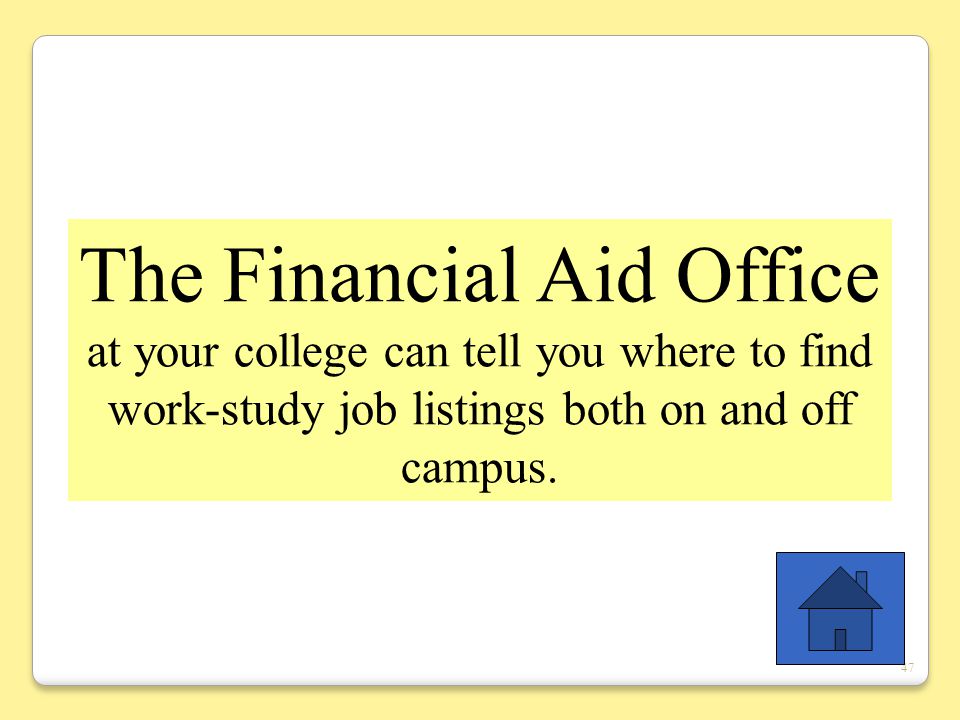 47 The Financial Aid Office at your college can tell you where to find work-study job listings both on and off campus.