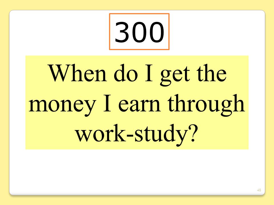 48 When do I get the money I earn through work-study 300
