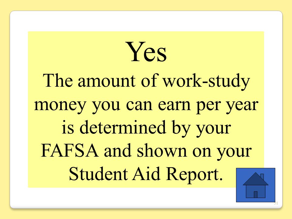 51 Yes The amount of work-study money you can earn per year is determined by your FAFSA and shown on your Student Aid Report.