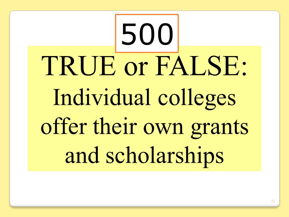 52 TRUE or FALSE: Individual colleges offer their own grants and scholarships 500