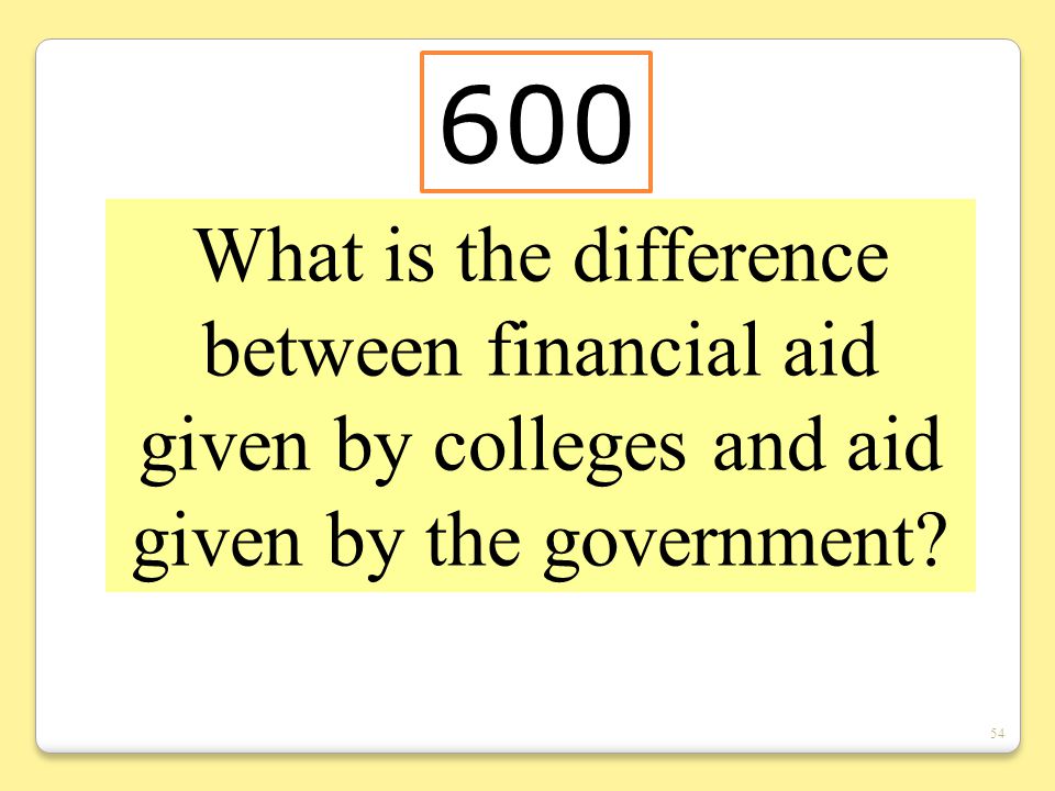 54 What is the difference between financial aid given by colleges and aid given by the government.