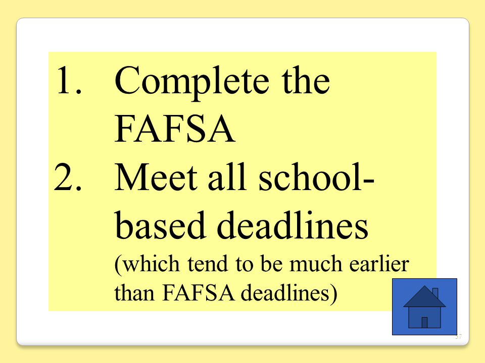 57 1.Complete the FAFSA 2.Meet all school- based deadlines (which tend to be much earlier than FAFSA deadlines)