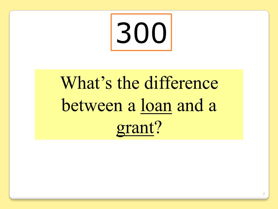 6 What’s the difference between a loan and a grant 300