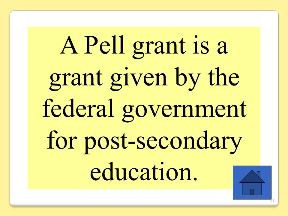 61 A Pell grant is a grant given by the federal government for post-secondary education.