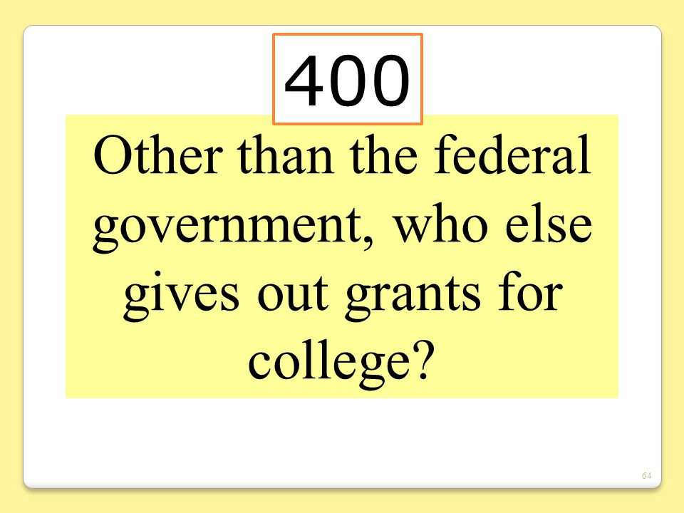 64 Other than the federal government, who else gives out grants for college 400