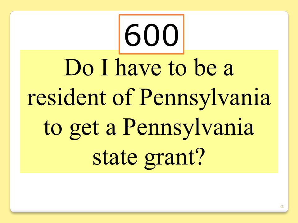 68 Do I have to be a resident of Pennsylvania to get a Pennsylvania state grant 600