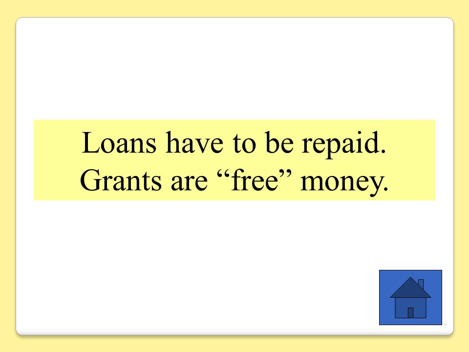 7 Loans have to be repaid. Grants are free money.